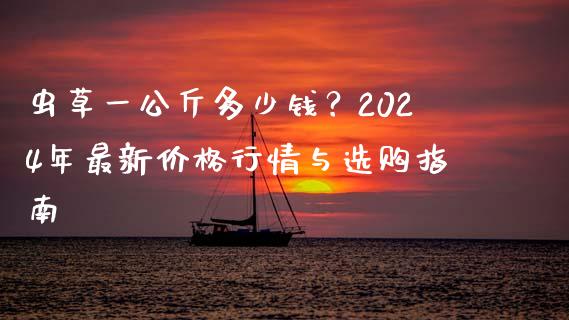 虫草一公斤多少钱？2024年最新价格行情与选购指南_https://wap.sdxiaoxijinshu.com_金融_第1张