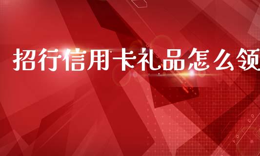 招行信用卡礼品怎么领_https://wap.sdxiaoxijinshu.com_金融_第1张