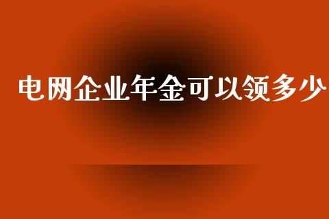 电网企业年金可以领多少_https://wap.sdxiaoxijinshu.com_财经_第1张