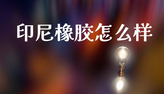印尼橡胶怎么样_https://wap.sdxiaoxijinshu.com_期货_第1张
