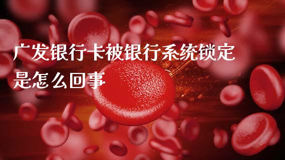 广发银行卡被银行系统锁定是怎么回事_https://wap.sdxiaoxijinshu.com_金融_第1张