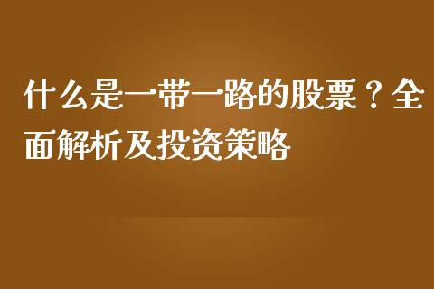 什么是一带一路的股票？全面解析及投资策略_https://wap.sdxiaoxijinshu.com_金融_第1张