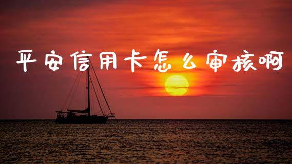 平安信用卡怎么审核啊_https://wap.sdxiaoxijinshu.com_金融_第1张