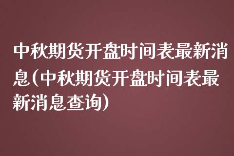 中秋期货开盘时间表最新消息(中秋期货开盘时间表最新消息查询)_https://wap.sdxiaoxijinshu.com_财经_第1张