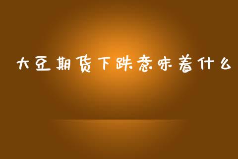 大豆期货下跌意味着什么_https://wap.sdxiaoxijinshu.com_期货_第1张