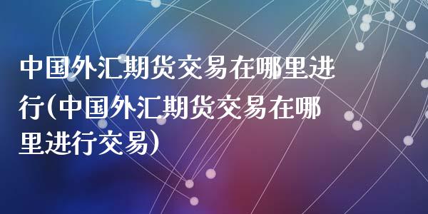 中国外汇期货交易在哪里进行(中国外汇期货交易在哪里进行交易)_https://wap.sdxiaoxijinshu.com_金融_第1张