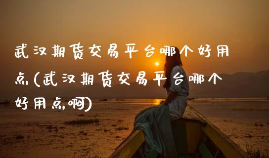 武汉期货交易平台哪个好用点(武汉期货交易平台哪个好用点啊)_https://wap.sdxiaoxijinshu.com_财经_第1张