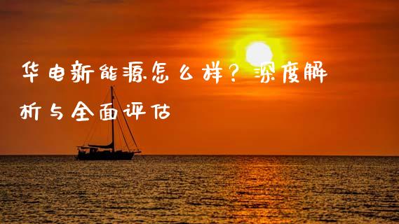 华电新能源怎么样？深度解析与全面评估_https://wap.sdxiaoxijinshu.com_财经_第1张