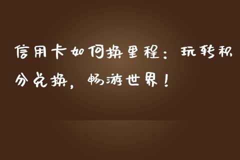 信用卡如何换里程：玩转积分兑换，畅游世界！_https://wap.sdxiaoxijinshu.com_金融_第1张
