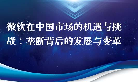 微软在中国市场的机遇与挑战:垄断背后的发展与变革_理财_第1张_金融万问站 微软在中国市场的机遇与挑战:垄断背后的发展与变革_https://wap.sdxiaoxijinshu.com_理财_第1张