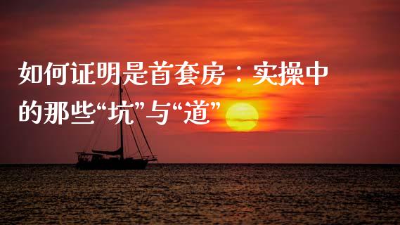 如何证明是首套房：实操中的那些“坑”与“道”_https://wap.sdxiaoxijinshu.com_理财_第1张