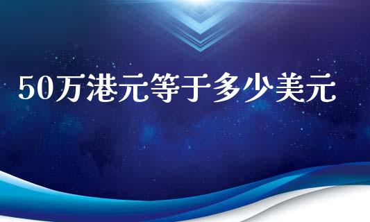 50万港元等于多少美元_https://wap.sdxiaoxijinshu.com_财经_第1张