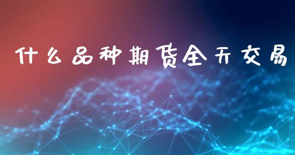什么品种期货全天交易_https://wap.sdxiaoxijinshu.com_财经_第1张