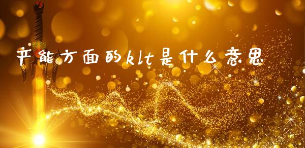 产能方面的klt是什么意思_https://wap.sdxiaoxijinshu.com_金融_第1张