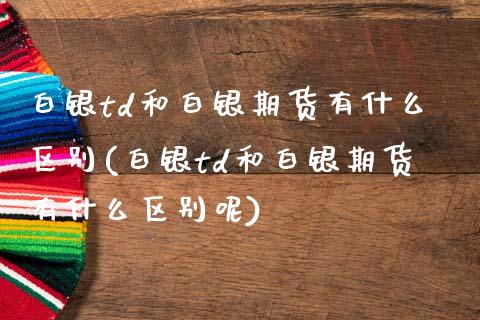 白银td和白银期货有什么区别(白银td和白银期货有什么区别呢)_https://wap.sdxiaoxijinshu.com_理财_第1张