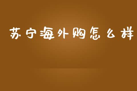 苏宁海外购怎么样_https://wap.sdxiaoxijinshu.com_财经_第1张