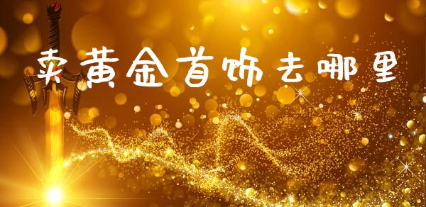 卖黄金首饰去哪里_https://wap.sdxiaoxijinshu.com_财经_第1张