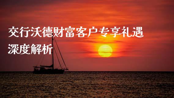 交行沃德财富客户专享礼遇深度解析_金融_第1张_金融万问站 交行沃德财富客户专享礼遇深度解析_https://wap.sdxiaoxijinshu.com_金融_第1张