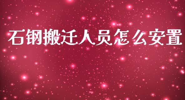 石钢搬迁人员怎么安置_https://wap.sdxiaoxijinshu.com_理财_第1张