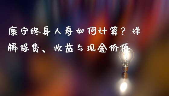 康宁终身人寿如何计算？详解保费、收益与现金价值_https://wap.sdxiaoxijinshu.com_理财_第1张