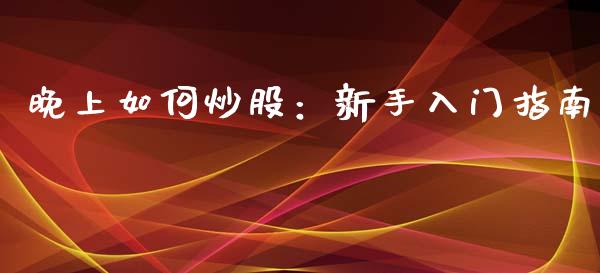 晚上如何炒股:新手入门指南_期货_第1张_金融万问站 晚上如何炒股:新手入门指南_https://wap.sdxiaoxijinshu.com_期货_第1张
