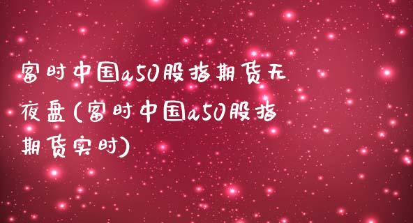 富时中国a50股指期货无夜盘(富时中国a50股指期货实时)_https://wap.sdxiaoxijinshu.com_金融_第1张