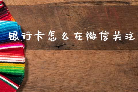 银行卡怎么在微信关注_https://wap.sdxiaoxijinshu.com_金融_第1张