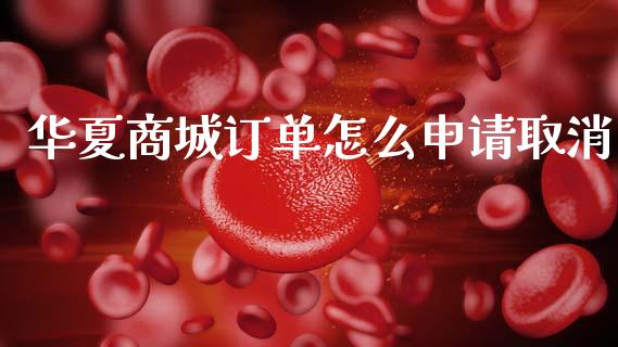 华夏商城订单怎么申请取消_https://wap.sdxiaoxijinshu.com_金融_第1张