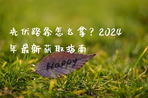 光伏路条怎么拿？2024年最新获取指南_https://wap.sdxiaoxijinshu.com_财经_第1张