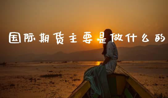 国际期货主要是做什么的_https://wap.sdxiaoxijinshu.com_期货_第1张
