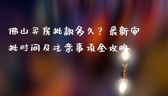 佛山买房批款多久？最新审批时间及注意事项全攻略_https://wap.sdxiaoxijinshu.com_财经_第1张