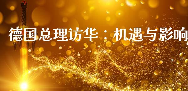 德国总理访华：机遇与影响_https://wap.sdxiaoxijinshu.com_期货_第1张