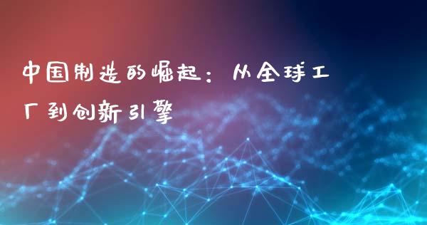 中国制造的崛起：从全球工厂到创新引擎_https://wap.sdxiaoxijinshu.com_理财_第1张