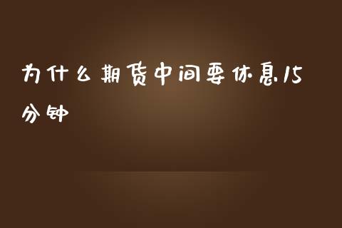 为什么期货中间要休息15分钟_https://wap.sdxiaoxijinshu.com_期货_第1张