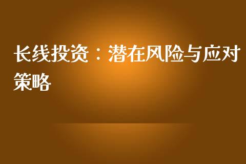 长线投资：潜在风险与应对策略_https://wap.sdxiaoxijinshu.com_期货_第1张