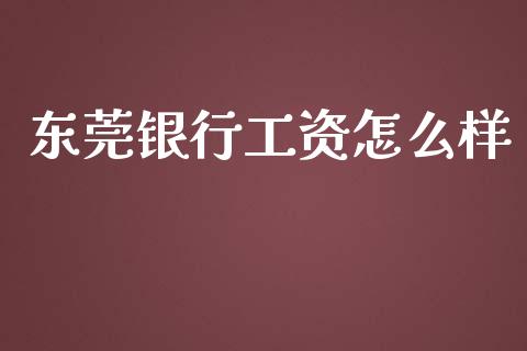 东莞银行工资怎么样_https://wap.sdxiaoxijinshu.com_金融_第1张