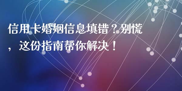 信用卡婚姻信息填错？别慌，这份指南帮你解决！_https://wap.sdxiaoxijinshu.com_期货_第1张