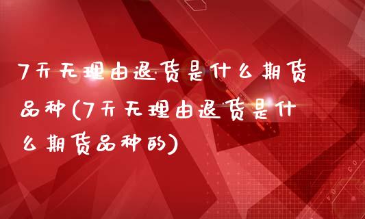 7天无理由退货是什么期货品种(7天无理由退货是什么期货品种的)_https://wap.sdxiaoxijinshu.com_财经_第1张