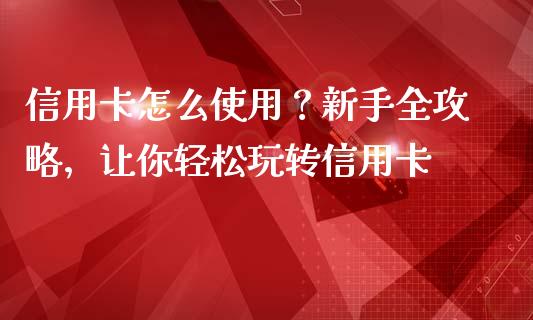 信用卡怎么使用?新手全攻略,让你轻松玩转信用卡_期货_第1张_金融万问站 信用卡怎么使用?新手全攻略,让你轻松玩转信用卡_https://wap.sdxiaoxijinshu.com_期货_第1张