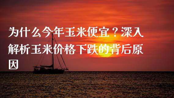 为什么今年玉米便宜？深入解析玉米价格下跌的背后原因_https://wap.sdxiaoxijinshu.com_金融_第1张