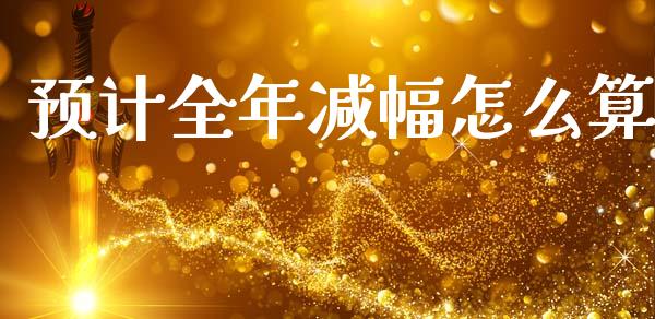 预计全年减幅怎么算_https://wap.sdxiaoxijinshu.com_理财_第1张