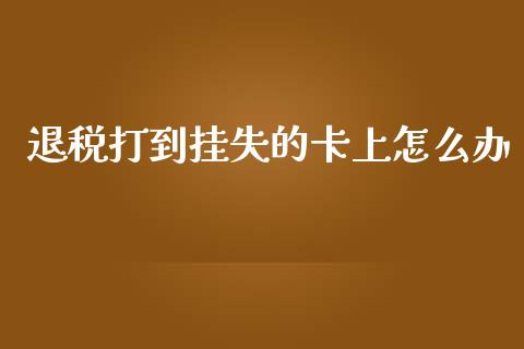 退税打到挂失的卡上怎么办_https://wap.sdxiaoxijinshu.com_金融_第1张