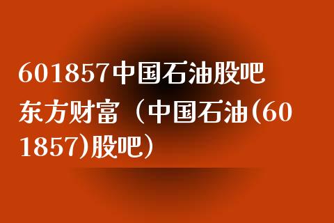 601857中国石油股吧东方财富（中国石油(601857)股吧）_https://wap.sdxiaoxijinshu.com_金融_第1张