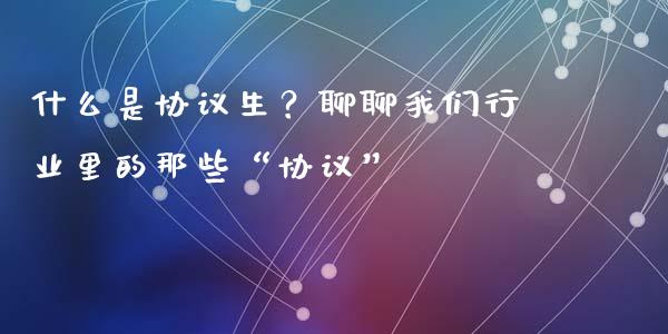 什么是协议生？聊聊我们行业里的那些“协议”_https://wap.sdxiaoxijinshu.com_金融_第1张