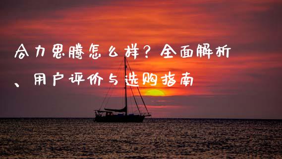 合力思腾怎么样？全面解析、用户评价与选购指南_https://wap.sdxiaoxijinshu.com_期货_第1张