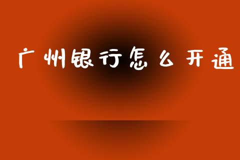 广州银行怎么开通_https://wap.sdxiaoxijinshu.com_金融_第1张