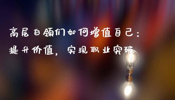 高层白领们如何增值自己：提升价值，实现职业突破_https://wap.sdxiaoxijinshu.com_期货_第1张