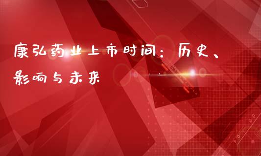 康弘药业上市时间：历史、影响与未来_https://wap.sdxiaoxijinshu.com_期货_第1张