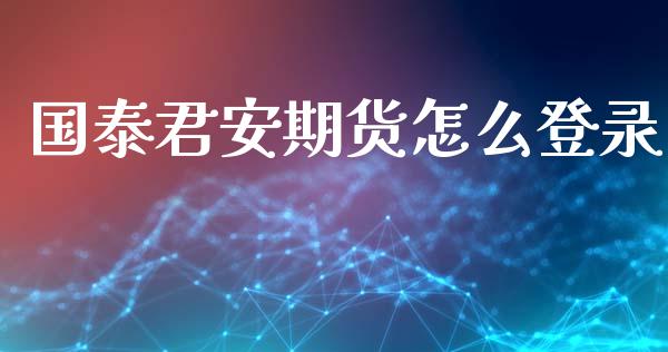 国泰君安期货怎么登录_https://wap.sdxiaoxijinshu.com_理财_第1张