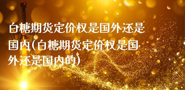 白糖期货定价权是国外还是国内(白糖期货定价权是国外还是国内的)_https://wap.sdxiaoxijinshu.com_理财_第1张